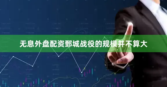 无息外盘配资鄄城战役的规模并不算大