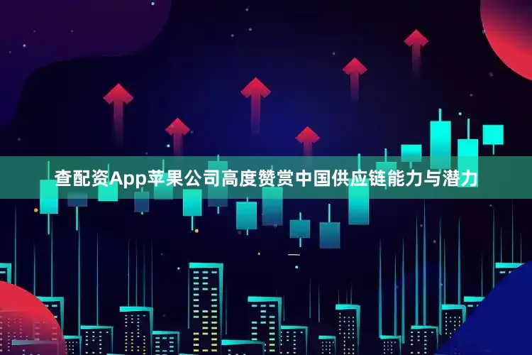 查配资App苹果公司高度赞赏中国供应链能力与潜力