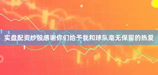 实盘配资炒股感谢你们给予我和球队毫无保留的热爱
