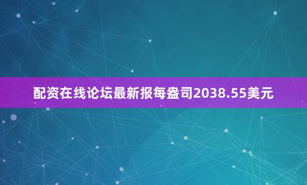 配资在线论坛最新报每盎司2038.55美元