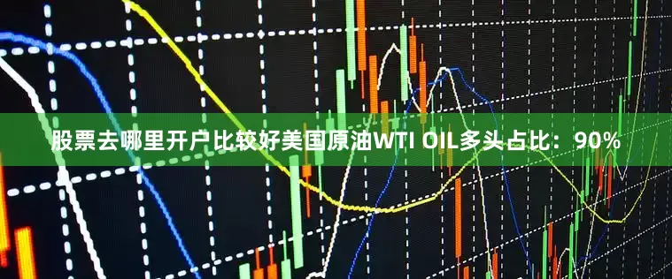 股票去哪里开户比较好美国原油WTI OIL多头占比：90%