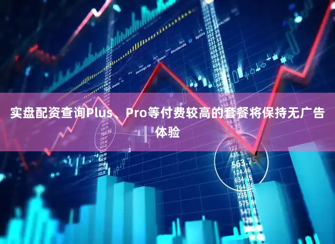 实盘配资查询Plus、Pro等付费较高的套餐将保持无广告体验