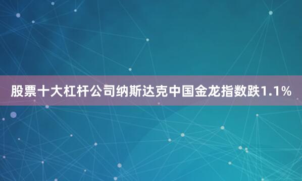 股票十大杠杆公司　　纳斯达克中国金龙指数跌1.1%