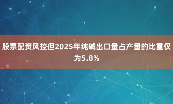 股票配资风控但2025年纯碱出口量占产量的比重仅为5.8%