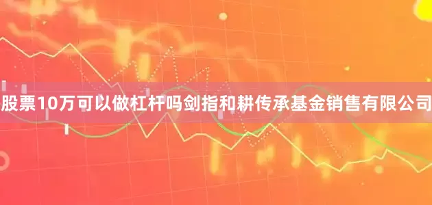 股票10万可以做杠杆吗剑指和耕传承基金销售有限公司