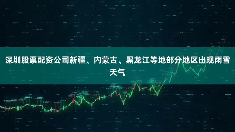 深圳股票配资公司新疆、内蒙古、黑龙江等地部分地区出现雨雪天气