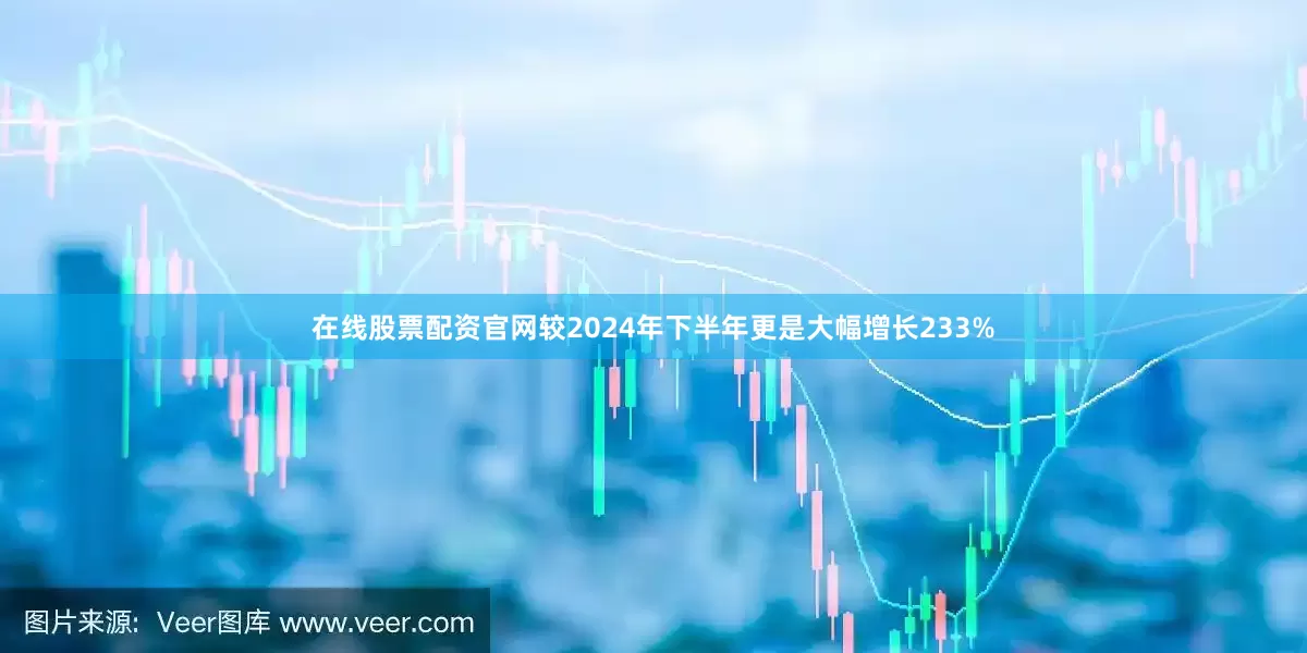 在线股票配资官网较2024年下半年更是大幅增长233%
