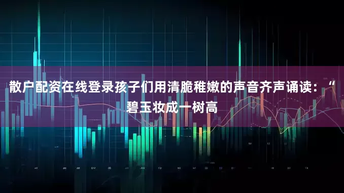 散户配资在线登录孩子们用清脆稚嫩的声音齐声诵读：“碧玉妆成一树高