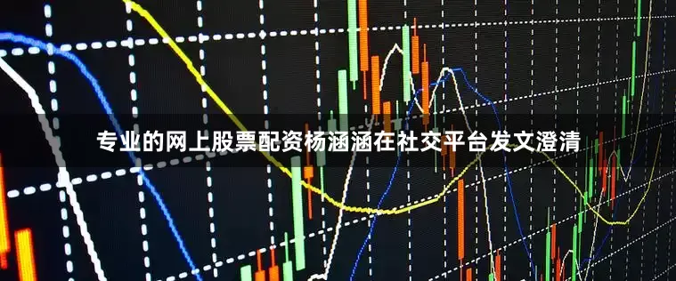 专业的网上股票配资杨涵涵在社交平台发文澄清