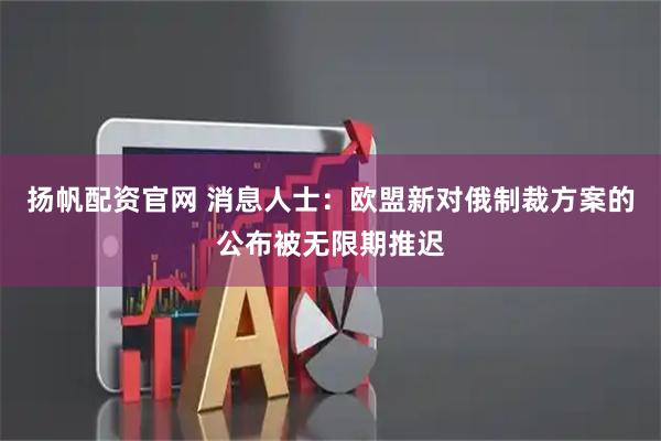 扬帆配资官网 消息人士：欧盟新对俄制裁方案的公布被无限期推迟