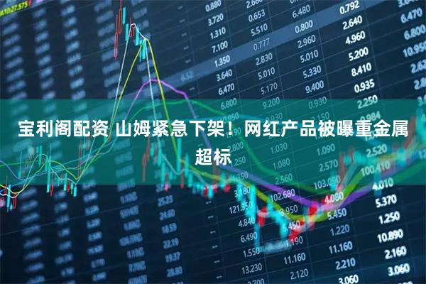 宝利阁配资 山姆紧急下架！网红产品被曝重金属超标