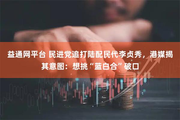 益通网平台 民进党追打陆配民代李贞秀，港媒揭其意图：想挑“蓝白合”破口