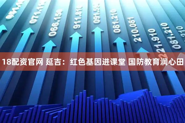 18配资官网 延吉：红色基因进课堂 国防教育润心田