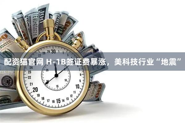 配资猫官网 H-1B签证费暴涨，美科技行业“地震”