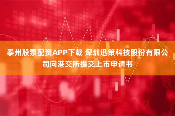泰州股票配资APP下载 深圳迅策科技股份有限公司向港交所提交上市申请书