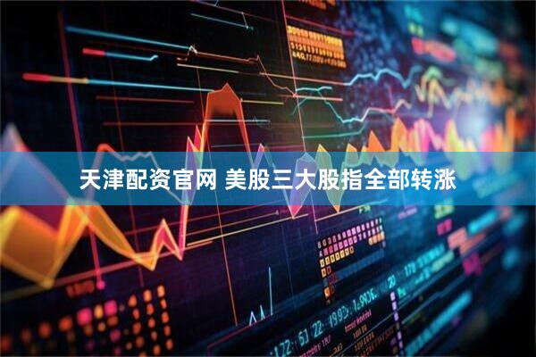 天津配资官网 美股三大股指全部转涨