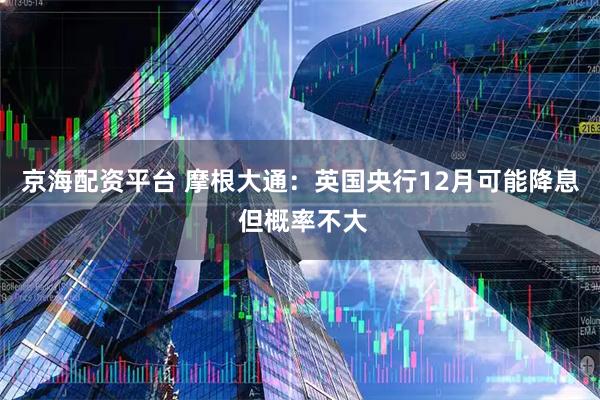 京海配资平台 摩根大通：英国央行12月可能降息 但概率不大