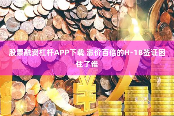 股票融资杠杆APP下载 涨价百倍的H-1B签证困住了谁