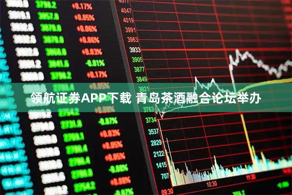 领航证券APP下载 青岛茶酒融合论坛举办