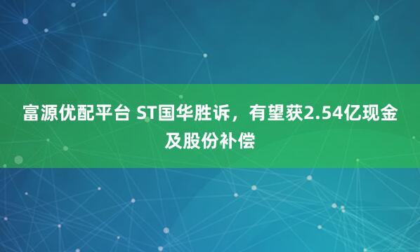 富源优配平台 ST国华胜诉，有望获2.54亿现金及股份补偿