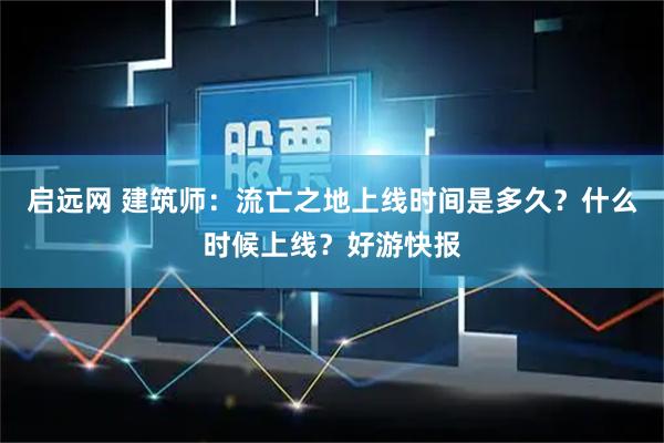 启远网 建筑师：流亡之地上线时间是多久？什么时候上线？好游快报