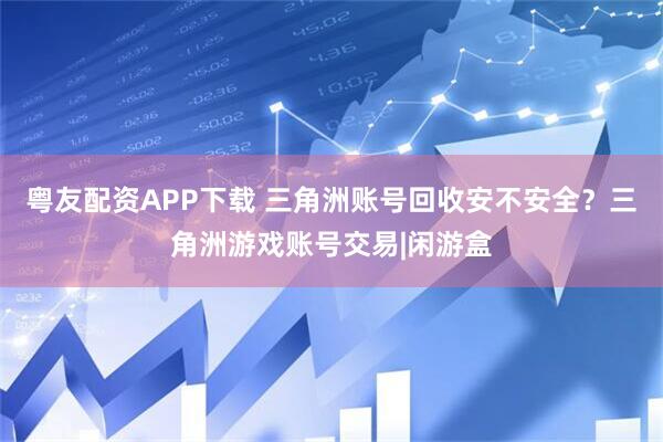 粤友配资APP下载 三角洲账号回收安不安全？三角洲游戏账号交易|闲游盒