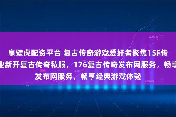 赢壁虎配资平台 复古传奇游戏爱好者聚焦1SF传奇查询站，专业新开复古传奇私服，176复古传奇发布网服务，畅享经典游戏体验