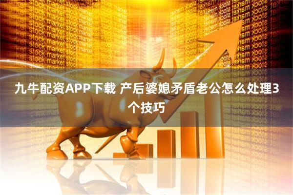 九牛配资APP下载 产后婆媳矛盾老公怎么处理3个技巧