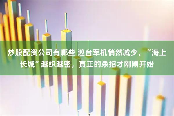 炒股配资公司有哪些 巡台军机悄然减少，“海上长城”越织越密，真正的杀招才刚刚开始