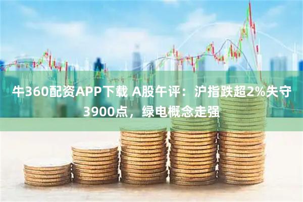 牛360配资APP下载 A股午评：沪指跌超2%失守3900点，绿电概念走强