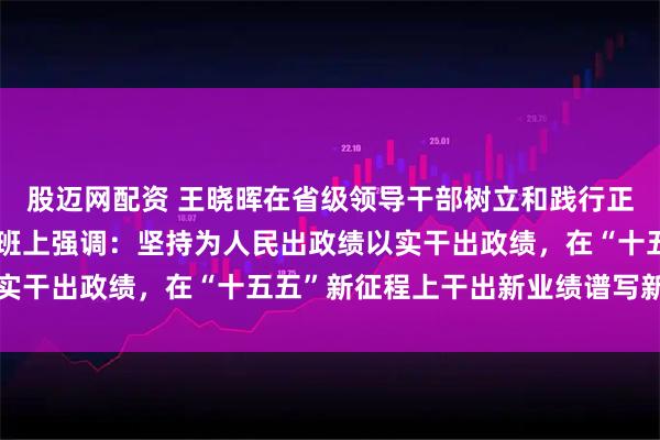 股迈网配资 王晓晖在省级领导干部树立和践行正确政绩观学习教育读书班上强调：坚持为人民出政绩以实干出政绩，在“十五五”新征程上干出新业绩谱写新篇章