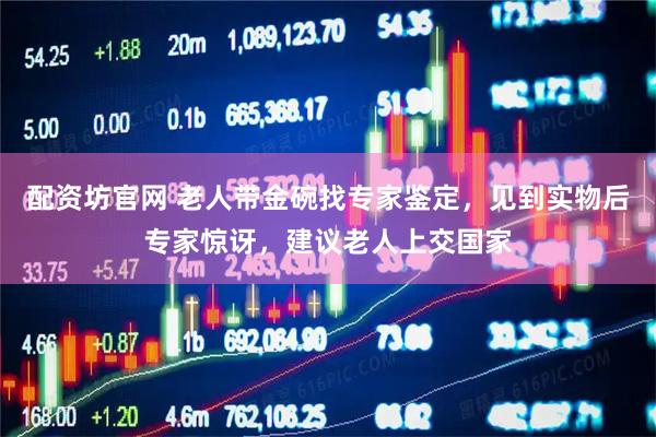 配资坊官网 老人带金碗找专家鉴定，见到实物后专家惊讶，建议老人上交国家
