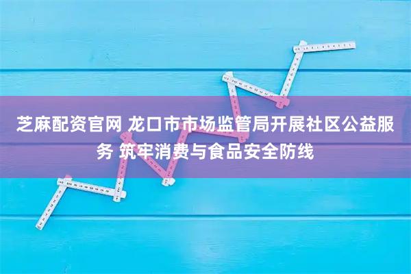 芝麻配资官网 龙口市市场监管局开展社区公益服务 筑牢消费与食品安全防线