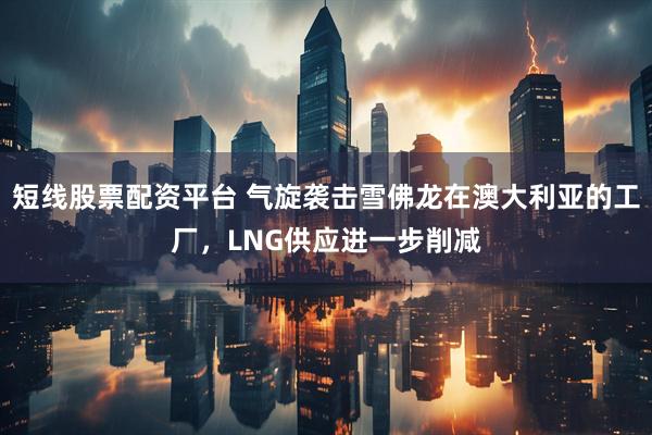 短线股票配资平台 气旋袭击雪佛龙在澳大利亚的工厂，LNG供应进一步削减