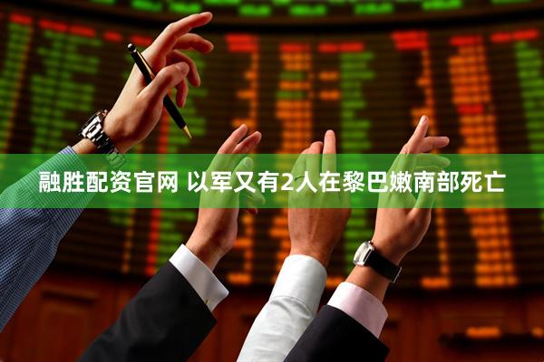 融胜配资官网 以军又有2人在黎巴嫩南部死亡