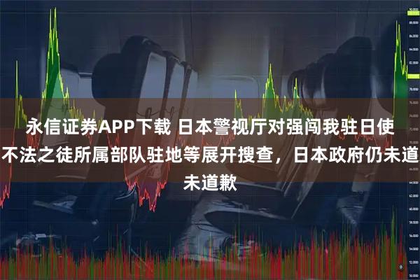 永信证券APP下载 日本警视厅对强闯我驻日使馆不法之徒所属部队驻地等展开搜查，日本政府仍未道歉