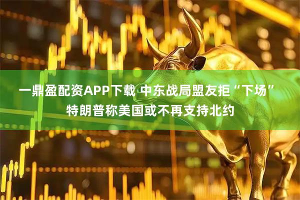 一鼎盈配资APP下载 中东战局盟友拒“下场” 特朗普称美国或不再支持北约