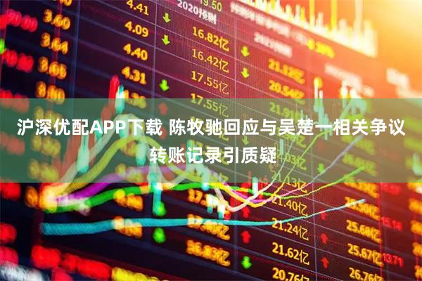 沪深优配APP下载 陈牧驰回应与吴楚一相关争议 转账记录引质疑