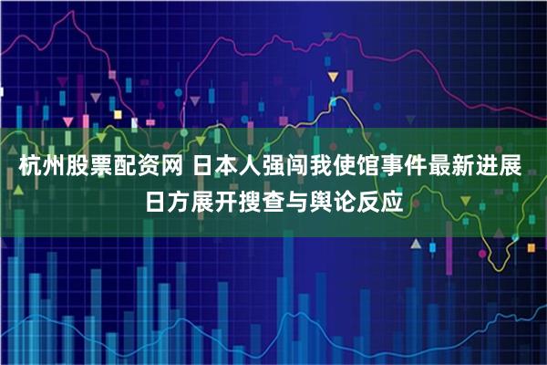 杭州股票配资网 日本人强闯我使馆事件最新进展 日方展开搜查与舆论反应