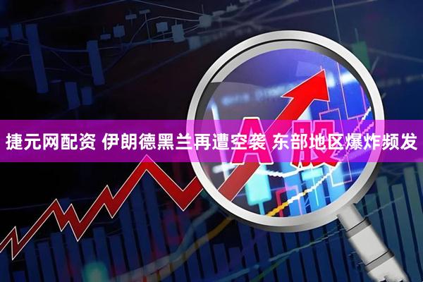 捷元网配资 伊朗德黑兰再遭空袭 东部地区爆炸频发