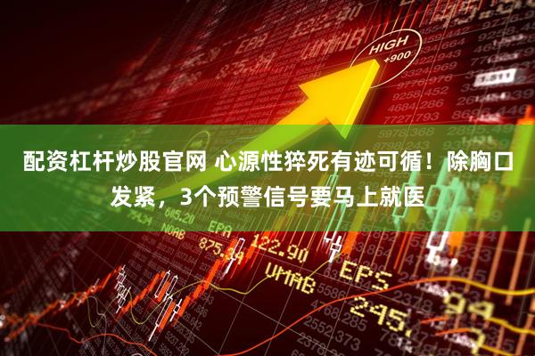 配资杠杆炒股官网 心源性猝死有迹可循！除胸口发紧，3个预警信号要马上就医