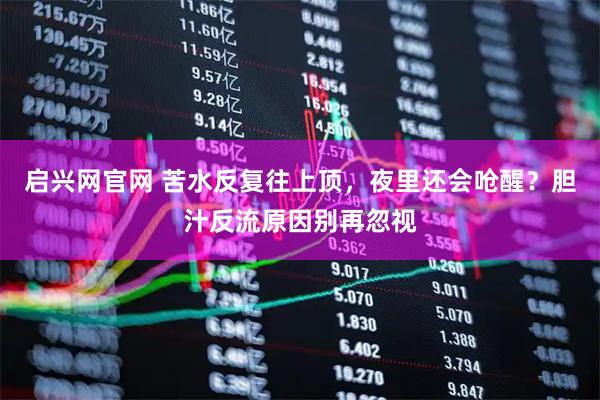 启兴网官网 苦水反复往上顶，夜里还会呛醒？胆汁反流原因别再忽视