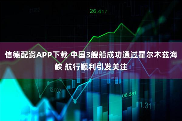 信德配资APP下载 中国3艘船成功通过霍尔木兹海峡 航行顺利引发关注