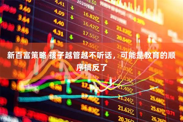 新百富策略 孩子越管越不听话，可能是教育的顺序搞反了