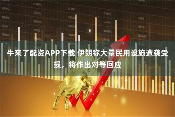 牛来了配资APP下载 伊朗称大量民用设施遭袭受损，将作出对等回应