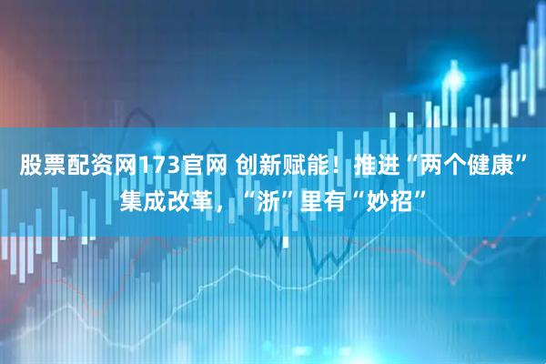 股票配资网173官网 创新赋能！推进“两个健康”集成改革，“浙”里有“妙招”