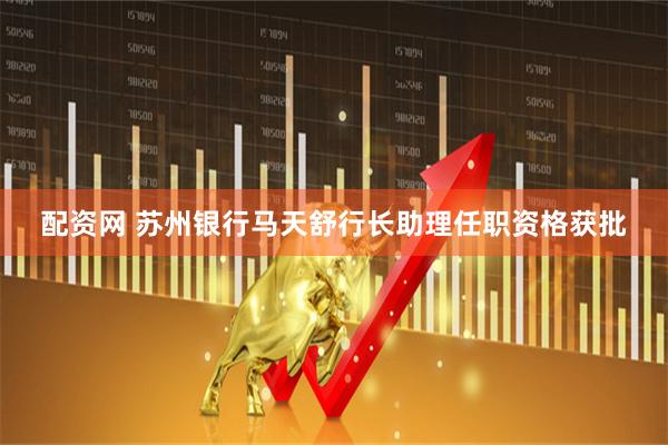 配资网 苏州银行马天舒行长助理任职资格获批