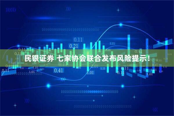 民银证券 七家协会联合发布风险提示！