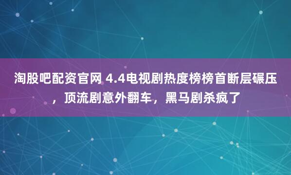 淘股吧配资官网 4.4电视剧热度榜榜首断层碾压，顶流剧意外翻车，黑马剧杀疯了