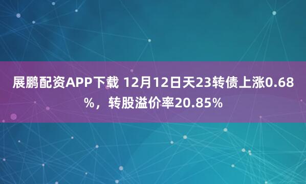 展鹏配资APP下载 12月12日天23转债上涨0.68%，转股溢价率20.85%
